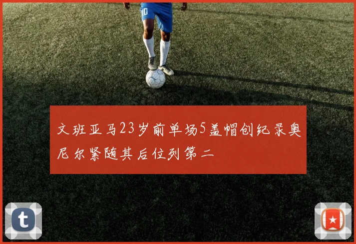 文班亚马23岁前单场5盖帽创纪录奥尼尔紧随其后位列第二