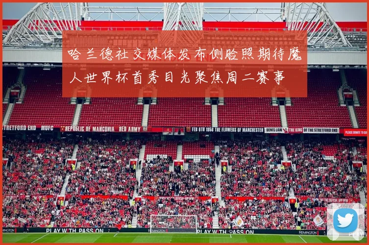 哈兰德社交媒体发布侧脸照期待魔人世界杯首秀目光聚焦周二赛事