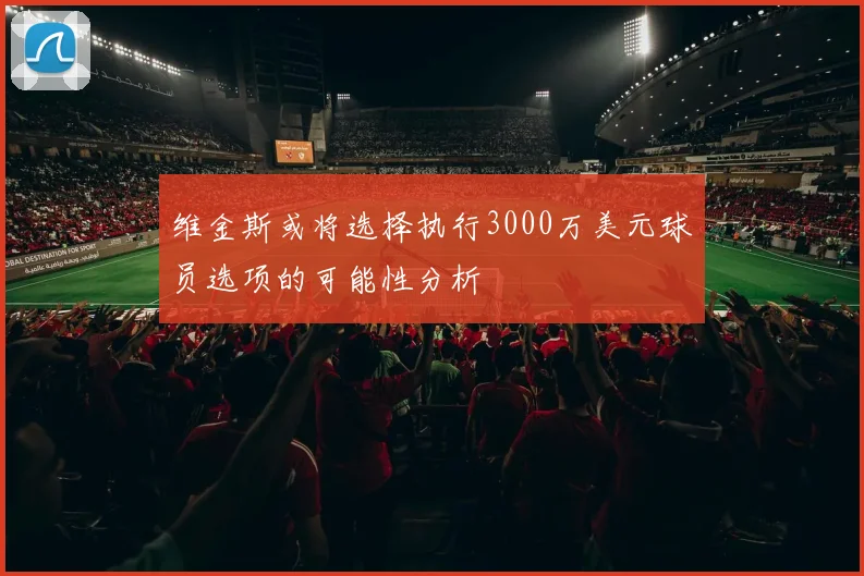 维金斯或将选择执行3000万美元球员选项的可能性分析