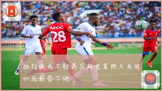 独行侠或不轻易买断克莱热火或将以底薪签下他