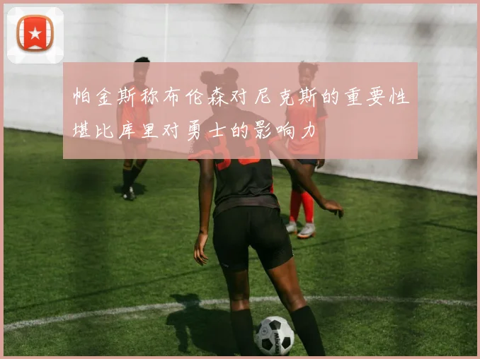 帕金斯称布伦森对尼克斯的重要性堪比库里对勇士的影响力