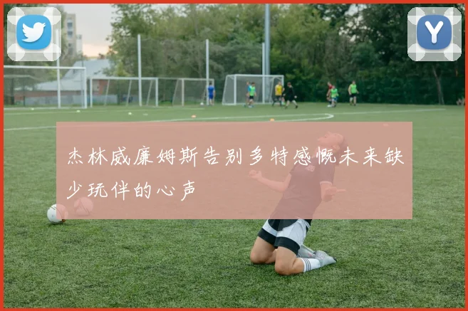 杰林威廉姆斯告别多特感慨未来缺少玩伴的心声
