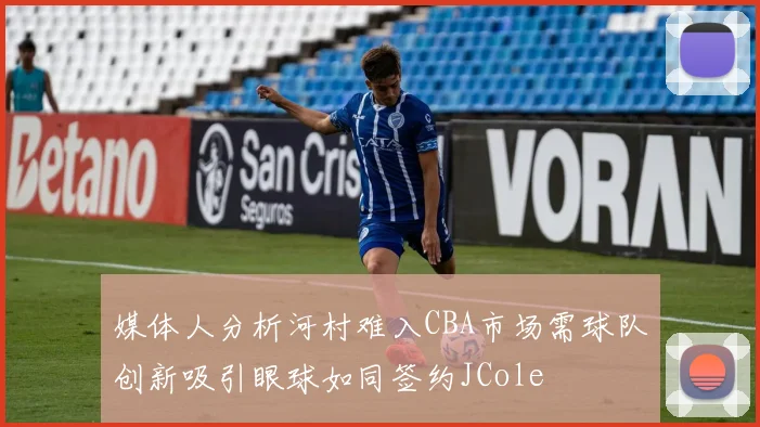 媒体人分析河村难入CBA市场需球队创新吸引眼球如同签约JCole