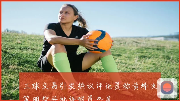 三球交易引发热议评论员称黄蜂决策明智并批评球员态度