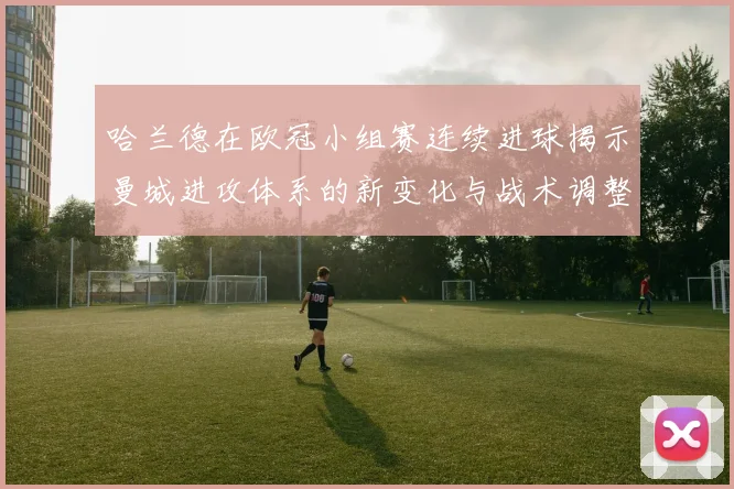 哈兰德在欧冠小组赛连续进球揭示曼城进攻体系的新变化与战术调整