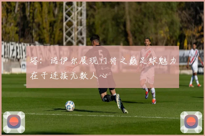 塔：诺伊尔展现门将之巅足球魅力在于连接无数人心