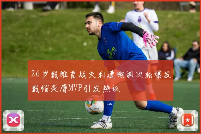 26岁戴维首战失利遭嘲讽次轮爆发戴帽荣膺MVP引发热议