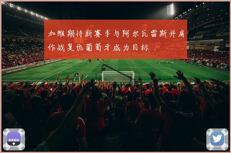 加维期待新赛季与阿尔瓦雷斯并肩作战复仇葡萄牙成为目标