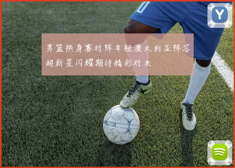男篮热身赛对阵年轻澳大利亚阵容超新星闪耀期待精彩对决