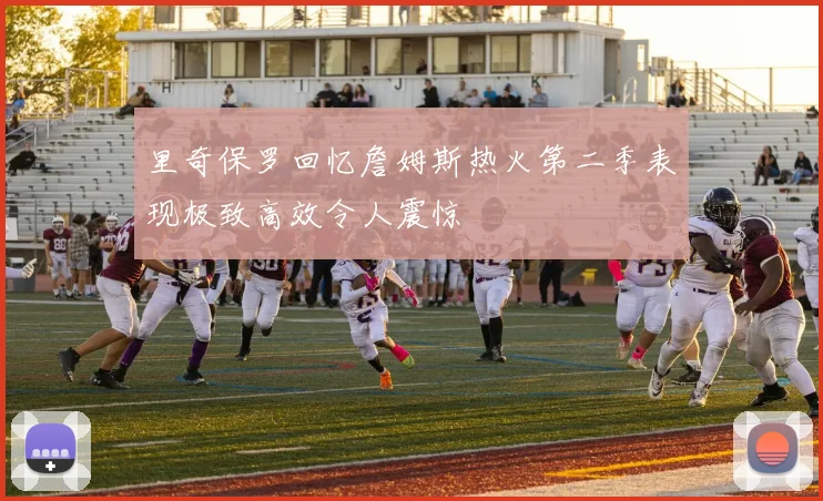 里奇保罗回忆詹姆斯热火第二季表现极致高效令人震惊