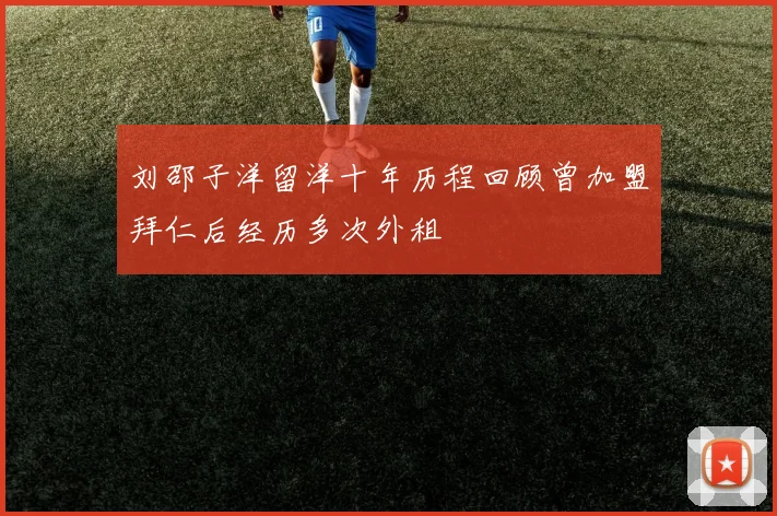 刘邵子洋留洋十年历程回顾曾加盟拜仁后经历多次外租