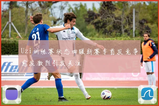 Uzi训练赛状态回暖新赛季首发竞争愈发激烈引发关注