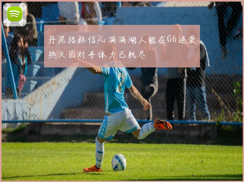 丹尼格林信心满满湖人能在G6逆袭热火因对手体力已耗尽