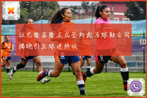 拉巴隆菲隆正式签约彪马球鞋合同揭晓引发球迷热议