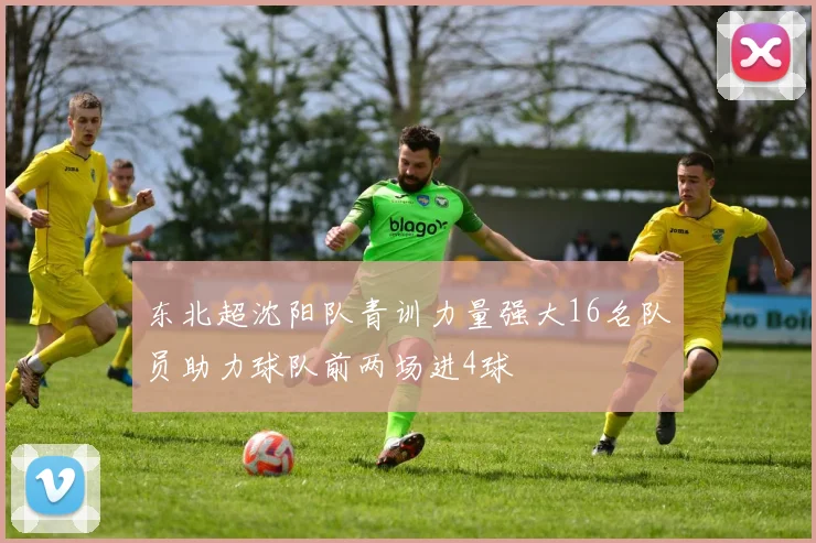 东北超沈阳队青训力量强大16名队员助力球队前两场进4球