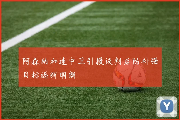 阿森纳加速中卫引援谈判后防补强目标逐渐明朗