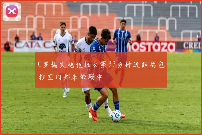 C罗错失绝佳机会第33分钟近距离包抄空门却未能踢中