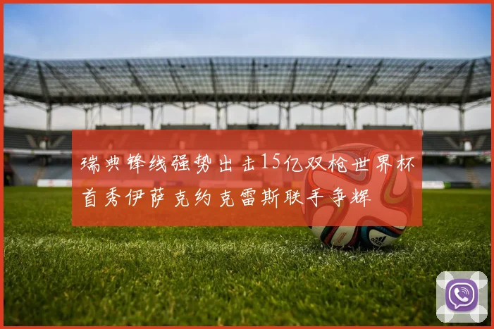 瑞典锋线强势出击15亿双枪世界杯首秀伊萨克约克雷斯联手争辉