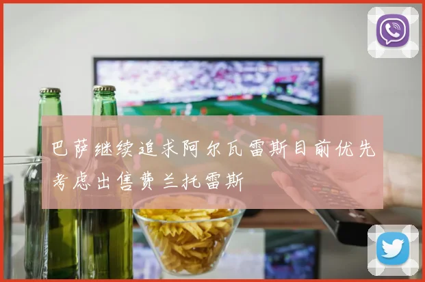 巴萨继续追求阿尔瓦雷斯目前优先考虑出售费兰托雷斯