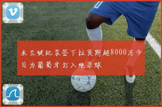 米兰破纪录签下拉莫斯超8000万今日为葡萄牙打入绝杀球
