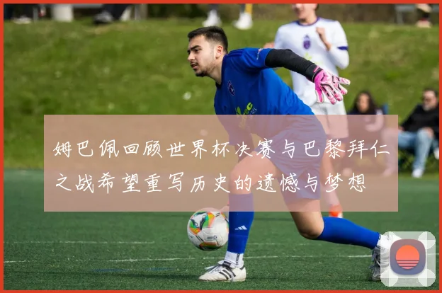 姆巴佩回顾世界杯决赛与巴黎拜仁之战希望重写历史的遗憾与梦想