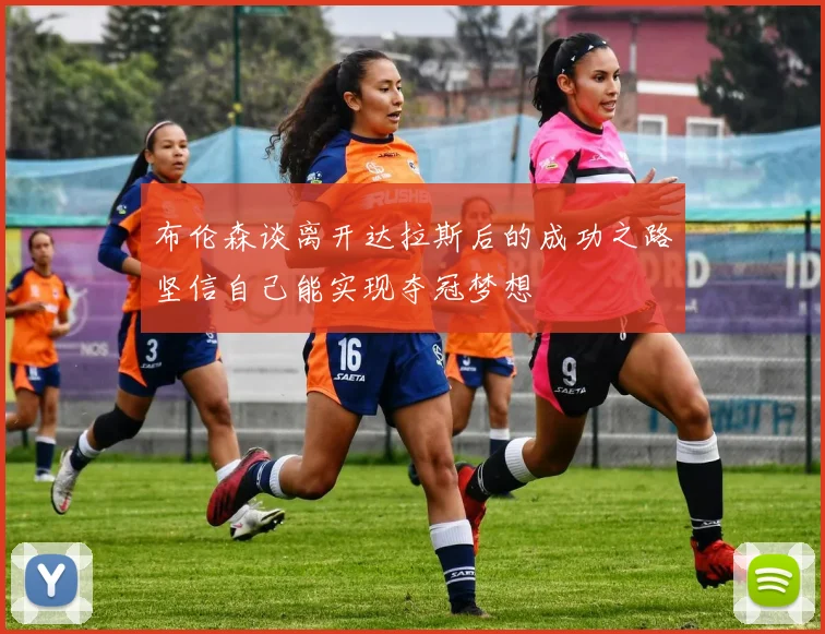 布伦森谈离开达拉斯后的成功之路坚信自己能实现夺冠梦想